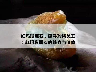 红玛瑙原石，探寻珍稀美玉：红玛瑙原石的魅力与价值