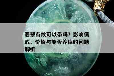 翡翠有纹可以带吗？影响佩戴、价值与能否养掉的问题解析