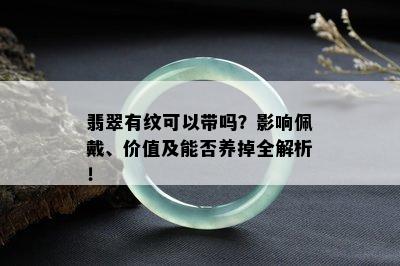 翡翠有纹可以带吗？影响佩戴、价值及能否养掉全解析！