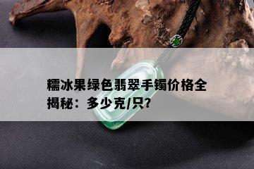 糯冰果绿色翡翠手镯价格全揭秘：多少克/只？