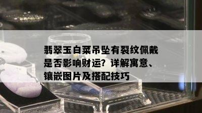 翡翠玉白菜吊坠有裂纹佩戴是否影响财运？详解寓意、镶嵌图片及搭配技巧