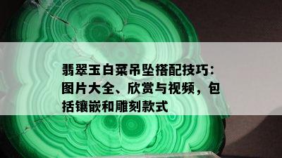 翡翠玉白菜吊坠搭配技巧：图片大全、欣赏与视频，包括镶嵌和雕刻款式