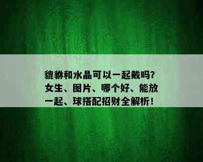 貔貅和水晶可以一起戴吗？女生、图片、哪个好、能放一起、球搭配招财全解析！