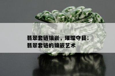 翡翠套链镶嵌，璀璨夺目：翡翠套链的镶嵌艺术