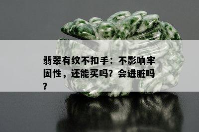 翡翠有纹不扣手：不影响牢固性，还能买吗？会进脏吗？