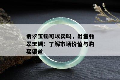 翡翠玉镯可以卖吗，出售翡翠玉镯：了解市场价值与购买渠道