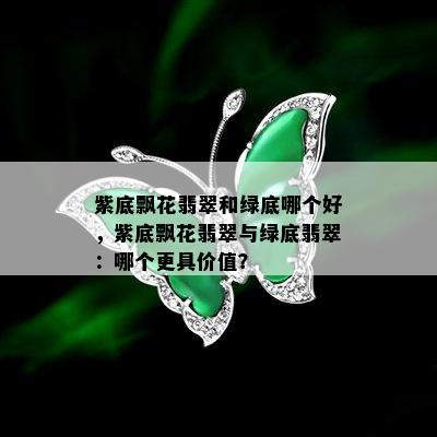 紫底飘花翡翠和绿底哪个好，紫底飘花翡翠与绿底翡翠：哪个更具价值？