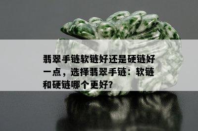 翡翠手链软链好还是硬链好一点，选择翡翠手链：软链和硬链哪个更好？