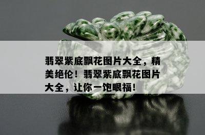 翡翠紫底飘花图片大全，精美绝伦！翡翠紫底飘花图片大全，让你一饱眼福！