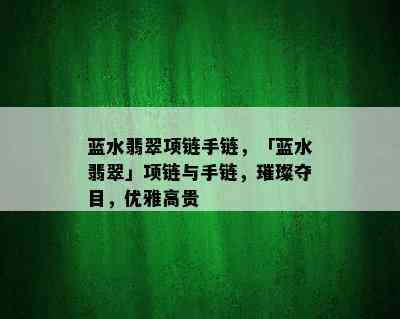 蓝水翡翠项链手链，「蓝水翡翠」项链与手链，璀璨夺目，优雅高贵