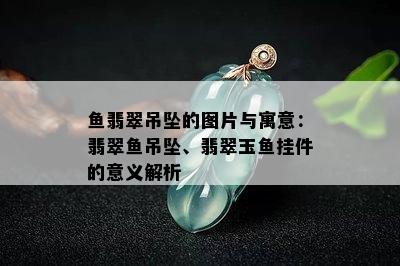 鱼翡翠吊坠的图片与寓意：翡翠鱼吊坠、翡翠玉鱼挂件的意义解析