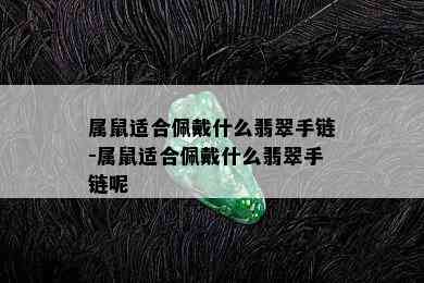 属鼠适合佩戴什么翡翠手链-属鼠适合佩戴什么翡翠手链呢