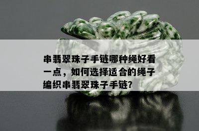 串翡翠珠子手链哪种绳好看一点，如何选择适合的绳子编织串翡翠珠子手链？