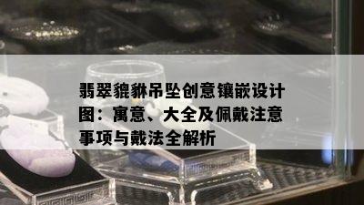 翡翠貔貅吊坠创意镶嵌设计图：寓意、大全及佩戴注意事项与戴法全解析