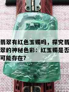 翡翠有红色玉镯吗，探究翡翠的神秘色彩：红玉镯是否可能存在？