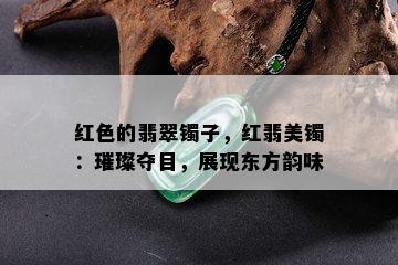 红色的翡翠镯子，红翡美镯：璀璨夺目，展现东方韵味