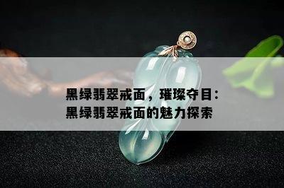 黑绿翡翠戒面，璀璨夺目：黑绿翡翠戒面的魅力探索