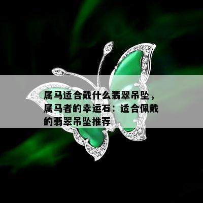 属马适合戴什么翡翠吊坠，属马者的幸运石：适合佩戴的翡翠吊坠推荐