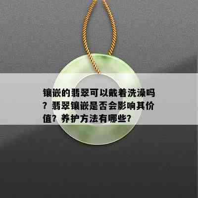 镶嵌的翡翠可以戴着洗澡吗？翡翠镶嵌是否会影响其价值？养护方法有哪些？