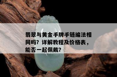 翡翠与黄金手牌手链编法相同吗？详解教程及价格表，能否一起佩戴？