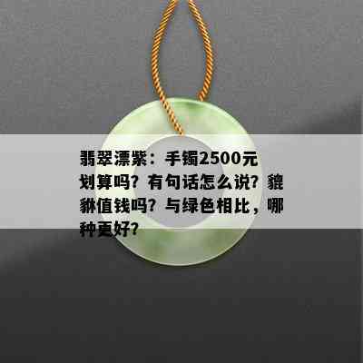 翡翠漂紫：手镯2500元划算吗？有句话怎么说？貔貅值钱吗？与绿色相比，哪种更好？