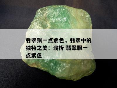 翡翠飘一点紫色，翡翠中的独特之美：浅析'翡翠飘一点紫色'