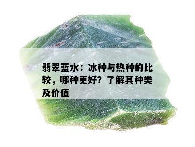 翡翠蓝水：冰种与热种的比较，哪种更好？了解其种类及价值