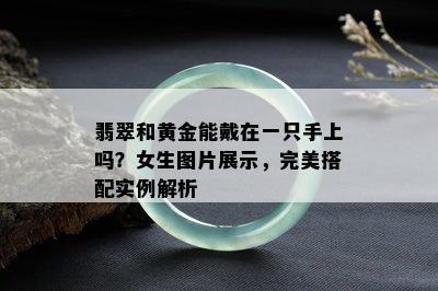 翡翠和黄金能戴在一只手上吗？女生图片展示，完美搭配实例解析