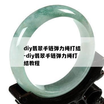 diy翡翠手链弹力绳打结-diy翡翠手链弹力绳打结教程