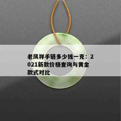 老凤祥手链多少钱一克：2021新款价格查询与黄金款式对比