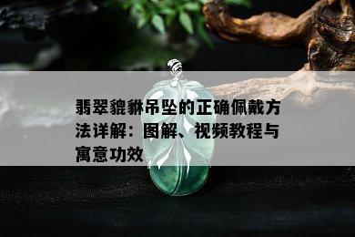 翡翠貔貅吊坠的正确佩戴方法详解：图解、视频教程与寓意功效