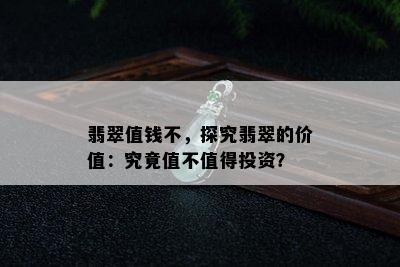 翡翠值钱不，探究翡翠的价值：究竟值不值得投资？