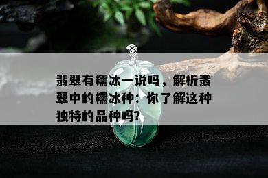 翡翠有糯冰一说吗，解析翡翠中的糯冰种：你了解这种独特的品种吗？