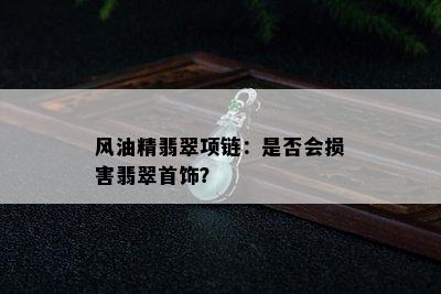 风油精翡翠项链：是否会损害翡翠首饰？