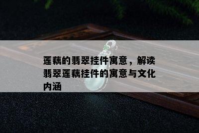 莲藕的翡翠挂件寓意，解读翡翠莲藕挂件的寓意与文化内涵