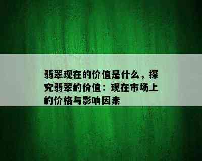 翡翠现在的价值是什么，探究翡翠的价值：现在市场上的价格与影响因素