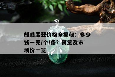 麒麟翡翠价格全揭秘：多少钱一克/个/条？寓意及市场价一览