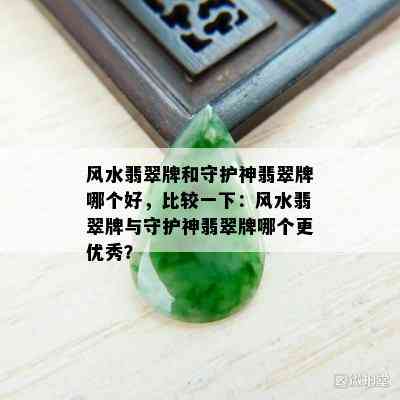 风水翡翠牌和守护神翡翠牌哪个好，比较一下：风水翡翠牌与守护神翡翠牌哪个更优秀？