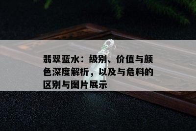 翡翠蓝水：级别、价值与颜色深度解析，以及与危料的区别与图片展示