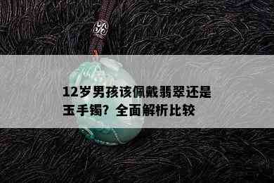 12岁男孩该佩戴翡翠还是玉手镯？全面解析比较