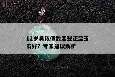 12岁男孩佩戴翡翠还是玉石好？专家建议解析