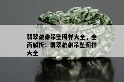 翡翠貔貅吊坠图样大全，全面解析：翡翠貔貅吊坠图样大全