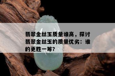 翡翠金丝玉质量谁高，探讨翡翠金丝玉的质量优劣：谁的更胜一筹？