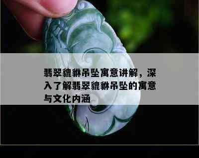 翡翠貔貅吊坠寓意讲解，深入了解翡翠貔貅吊坠的寓意与文化内涵