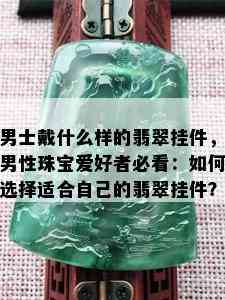 男士戴什么样的翡翠挂件，男性珠宝爱好者必看：如何选择适合自己的翡翠挂件？