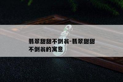 翡翠甜甜不倒翁-翡翠甜甜不倒翁的寓意