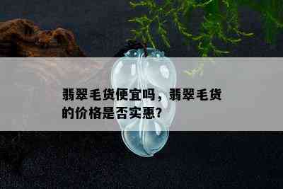 翡翠毛货便宜吗，翡翠毛货的价格是否实惠？