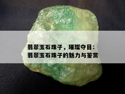 翡翠玉石珠子，璀璨夺目：翡翠玉石珠子的魅力与鉴赏