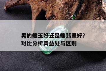 男的戴玉好还是戴翡翠好？对比分析其益处与区别