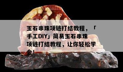 玉石串珠项链打结教程，「手工DIY」简易玉石串珠项链打结教程，让你轻松学会！